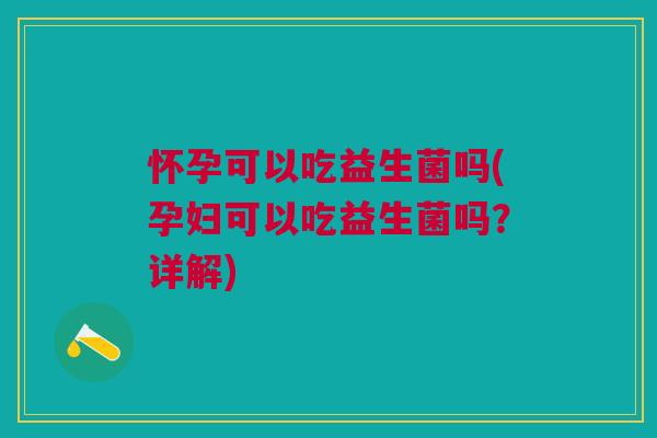 怀孕可以吃益生菌吗(孕妇可以吃益生菌吗?详解) 怀孕可以吃益生菌吗(孕妇可以吃益生菌吗?详解)