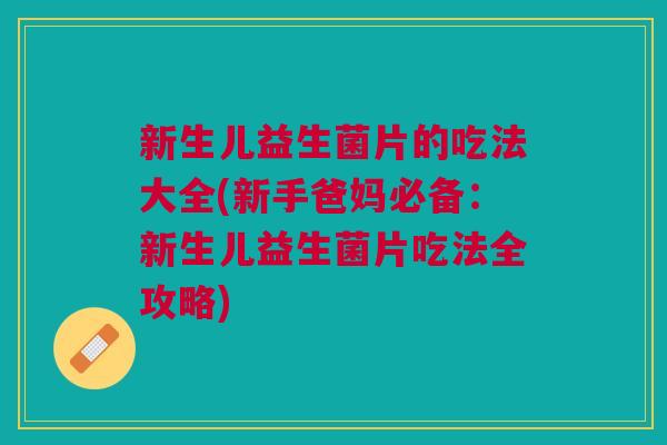 新生儿益生菌片的吃法大全(新手爸妈必备:新生儿益生菌片吃法全攻略)