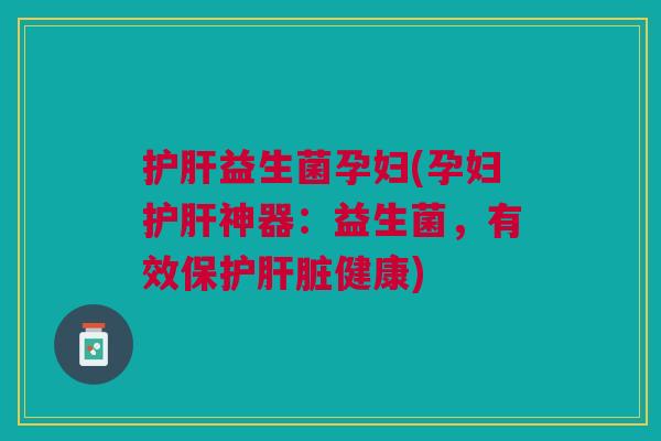 护肝益生菌孕妇(孕妇护肝神器:益生菌,有效保护肝脏健康)