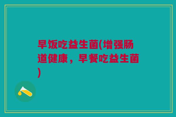 早饭吃益生菌(增强肠道健康,早餐吃益生菌)