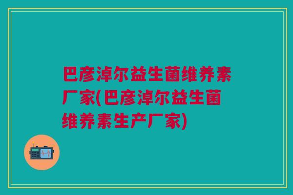 巴彦淖尔益生菌维养素厂家(巴彦淖尔益生菌维养素生产厂家)