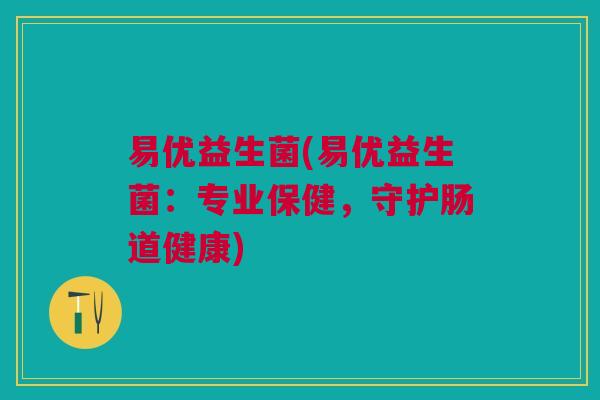 易优益生菌(易优益生菌:专业保健,守护肠道健康)
