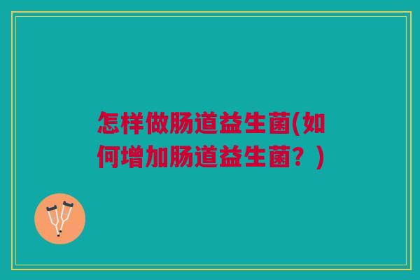 怎样做肠道益生菌(如何增加肠道益生菌?)
