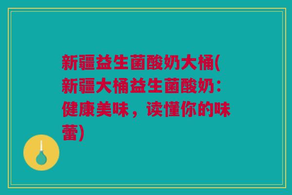 新疆益生菌酸奶大桶(新疆大桶益生菌酸奶:健康美味,读懂你的味蕾)