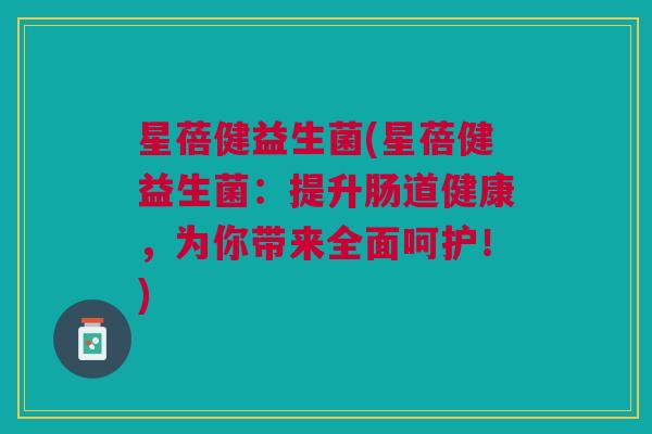 星蓓健益生菌(星蓓健益生菌:提升肠道健康,为你带来全面呵护!)
