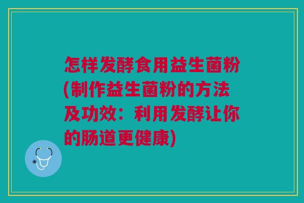怎样发酵食用益生菌粉(制作益生菌粉的方法及功效:利用发酵让你的肠道更健康) 怎样发酵食用益生菌粉(制作益生菌粉的方法及功效:利用发酵让你的肠道更健康)