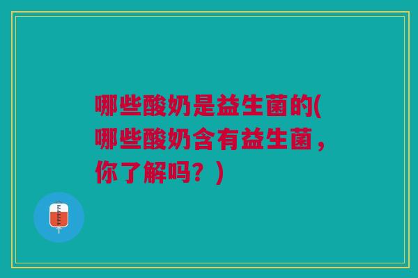 哪些酸奶是益生菌的(哪些酸奶含有益生菌,你了解吗?)