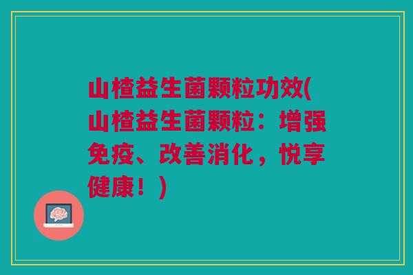 山楂益生菌颗粒功效(山楂益生菌颗粒:增强、改善消化,悦享健康!) 山楂益生菌颗粒功效(山楂益生菌颗粒:增强、改善消化,悦享健康!)