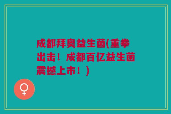 成都拜奥益生菌(重拳出击!成都百亿益生菌震撼上市!)