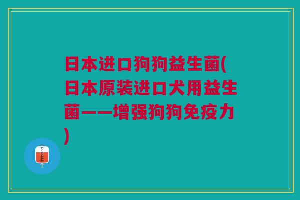 日本进口狗狗益生菌(日本原装进口犬用益生菌——增强狗狗力) 日本进口狗狗益生菌(日本原装进口犬用益生菌——增强狗狗力)