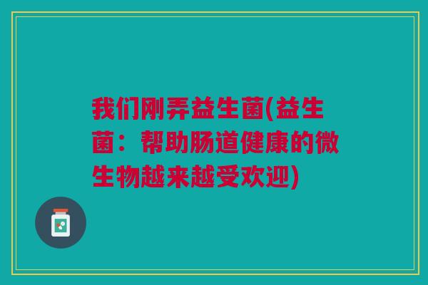 我们刚弄益生菌(益生菌:帮助肠道健康的微生物越来越受欢迎) 我们刚弄益生菌(益生菌:帮助肠道健康的微生物越来越受欢迎)
