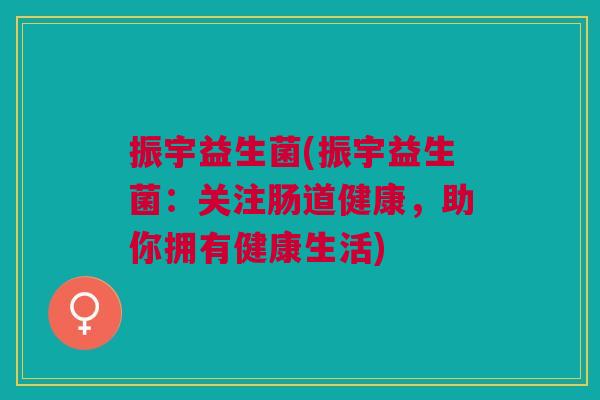 振宇益生菌(振宇益生菌：关注肠道健康，助你拥有健康生活)