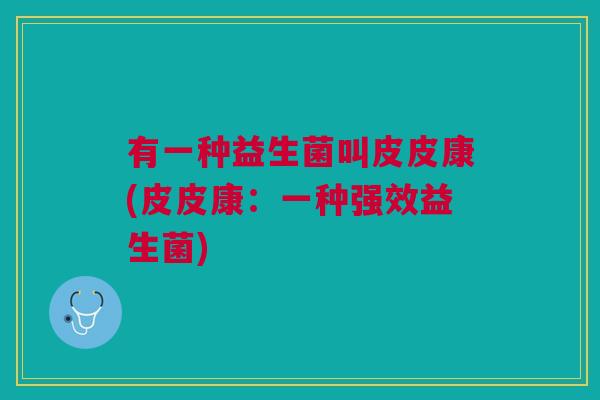 有一种益生菌叫皮皮康(皮皮康:一种强效益生菌)