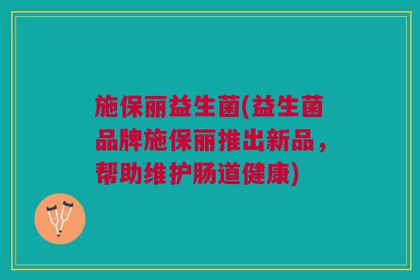 施保丽益生菌(益生菌品牌施保丽推出新品,帮助维护肠道健康)