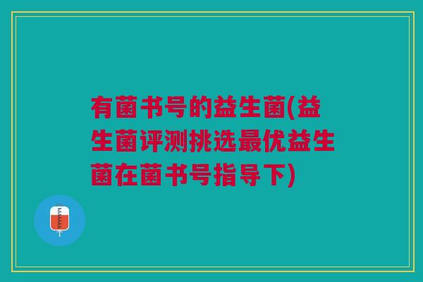 有菌书号的益生菌(益生菌评测挑选最优益生菌在菌书号指导下)