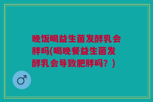 晚饭喝益生菌发酵乳会胖吗(喝晚餐益生菌发酵乳会导致肥胖吗?)