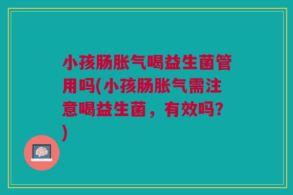 小孩肠胀气喝益生菌管用吗(小孩肠胀气需注意喝益生菌,有效吗?)