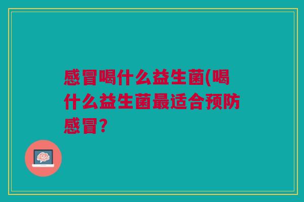 感冒喝什么益生菌(喝什么益生菌最适合预防感冒?