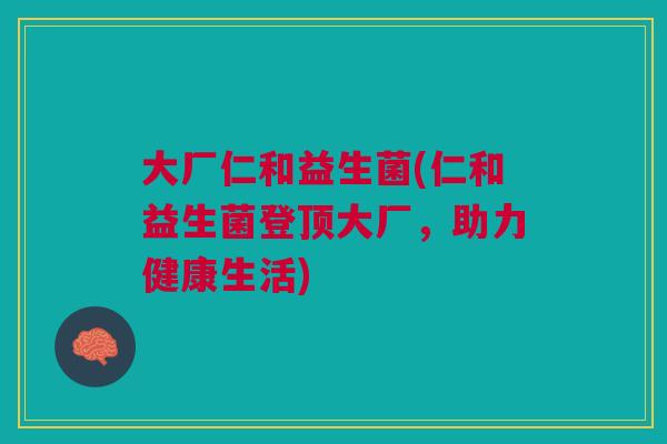 大厂仁和益生菌(仁和益生菌登顶大厂,助力健康生活) 大厂仁和益生菌(仁和益生菌登顶大厂,助力健康生活)