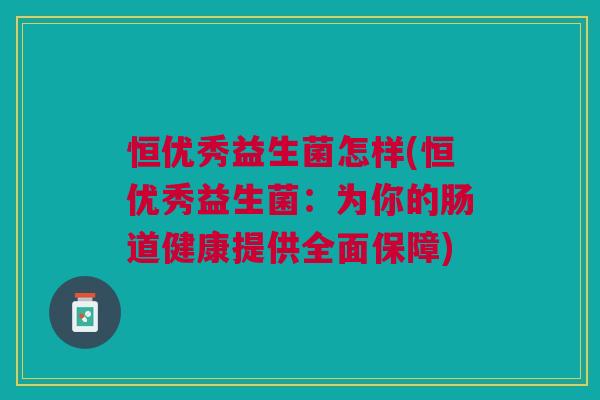 恒优秀益生菌怎样(恒优秀益生菌:为你的肠道健康提供全面保障)