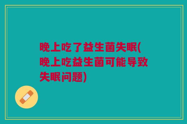 晚上吃了益生菌失眠(晚上吃益生菌可能导致失眠问题)