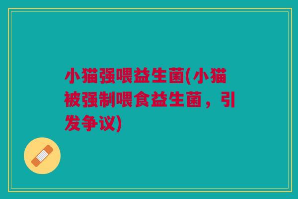 小猫强喂益生菌(小猫被强制喂食益生菌,引发争议) 小猫强喂益生菌(小猫被强制喂食益生菌,引发争议)