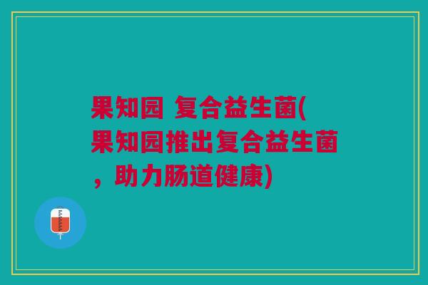 果知园 复合益生菌(果知园推出复合益生菌,助力肠道健康)