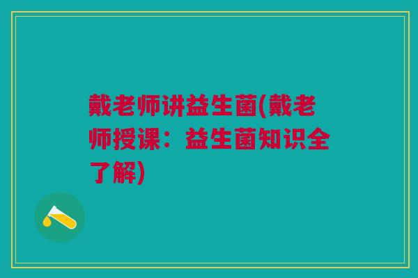 戴老师讲益生菌(戴老师授课:益生菌知识全了解)