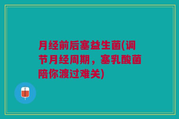 前后塞益生菌(调节周期,塞乳酸菌陪你渡过难关) 前后塞益生菌(调节周期,塞乳酸菌陪你渡过难关)