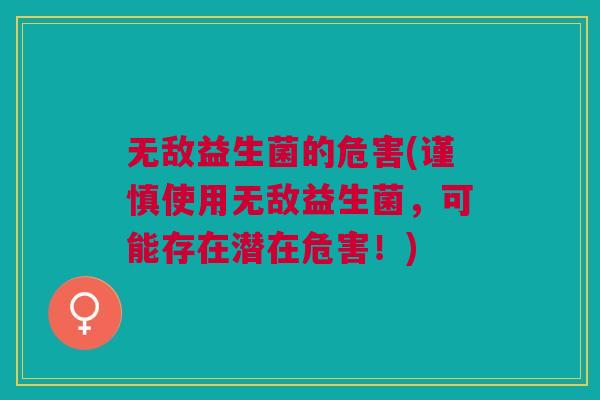 无敌益生菌的危害(谨慎使用无敌益生菌,可能存在潜在危害!)