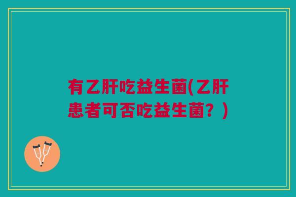 有乙肝吃益生菌(乙肝患者可否吃益生菌？)