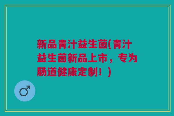 新品青汁益生菌(青汁益生菌新品上市,专为肠道健康定制!)