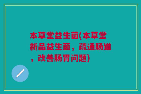 本草堂益生菌(本草堂新品益生菌,疏通肠道,改善肠胃问题)
