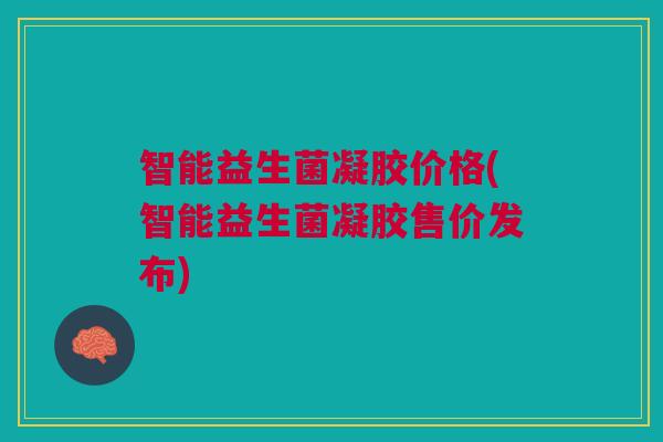 智能益生菌凝胶价格(智能益生菌凝胶售价发布)