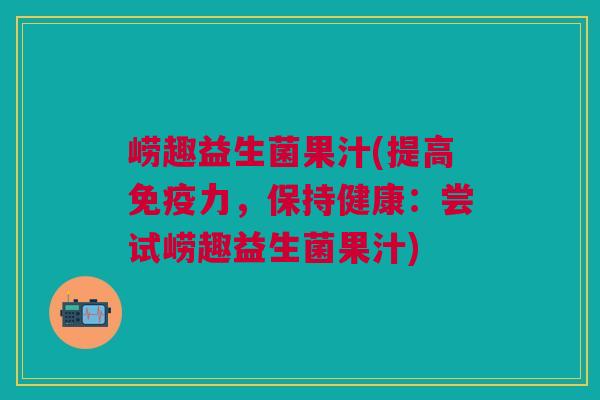 崂趣益生菌果汁(提高免疫力,保持健康:尝试崂趣益生菌果汁)