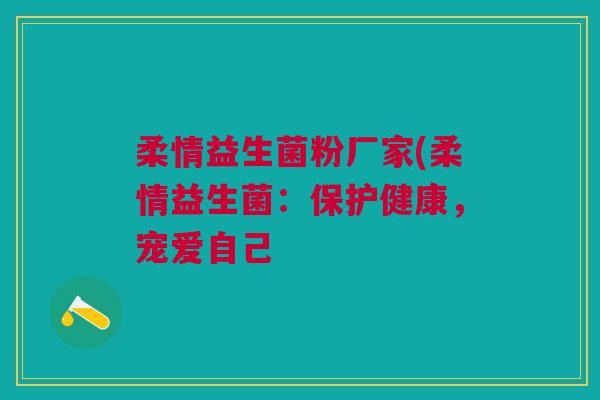 柔情益生菌粉厂家(柔情益生菌:保护健康,宠爱自己