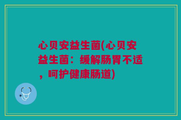 心贝安益生菌(心贝安益生菌:缓解肠胃不适,呵护健康肠道)