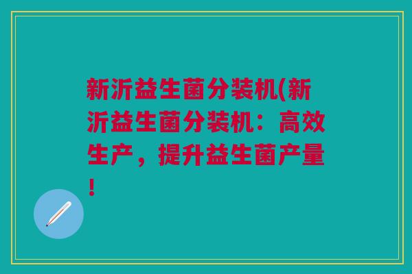 新沂益生菌分装机(新沂益生菌分装机:高效生产,提升益生菌产量!