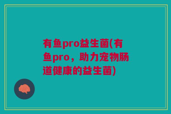 有鱼pro益生菌(有鱼pro,助力宠物肠道健康的益生菌)