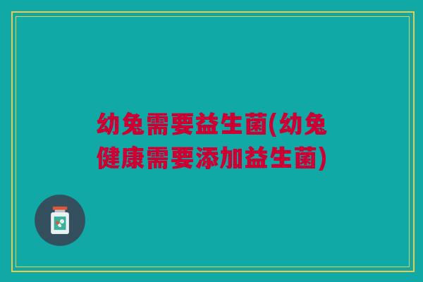 幼兔需要益生菌(幼兔健康需要添加益生菌)