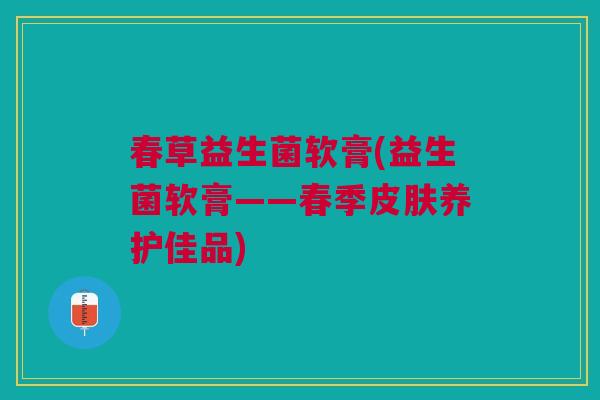 春草益生菌软膏(益生菌软膏——春季养护佳品)