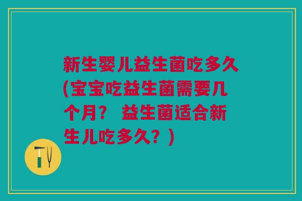 新生婴儿益生菌吃多久(宝宝吃益生菌需要几个月? 益生菌适合新生儿吃多久?)