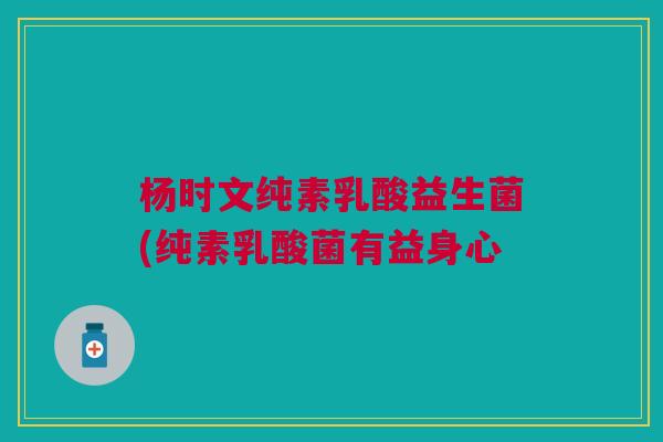 杨时文纯素乳酸益生菌(纯素乳酸菌有益身心