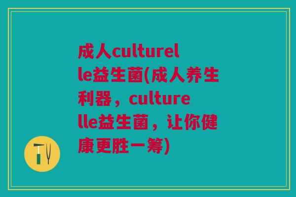 成人culturelle益生菌(成人养生利器，culturelle益生菌，让你健康更胜一筹)