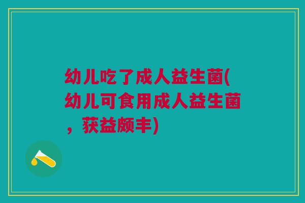 幼儿吃了成人益生菌(幼儿可食用成人益生菌,获益颇丰) 幼儿吃了成人益生菌(幼儿可食用成人益生菌,获益颇丰)