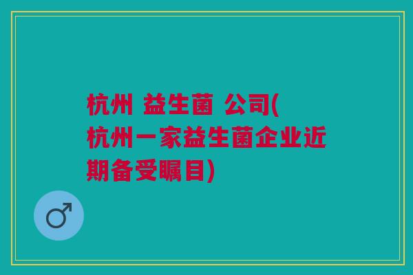 杭州 益生菌 公司(杭州一家益生菌企业近期备受瞩目)