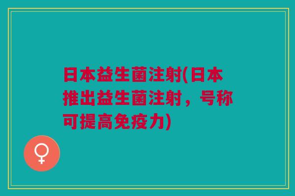 日本益生菌注射(日本推出益生菌注射,号称可提高力) 日本益生菌注射(日本推出益生菌注射,号称可提高力)