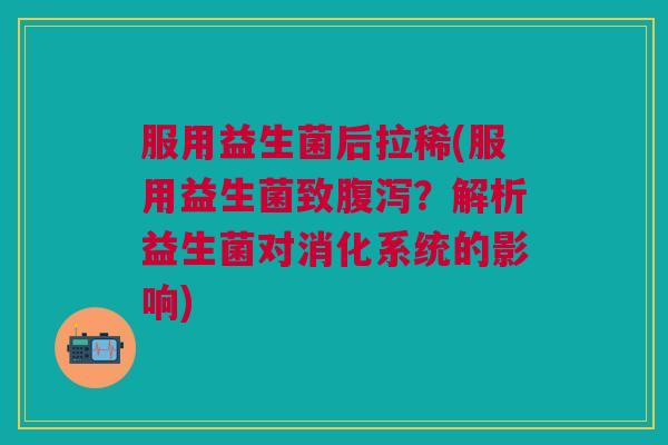 服用益生菌后拉稀(服用益生菌致腹泻?解析益生菌对消化系统的影响)