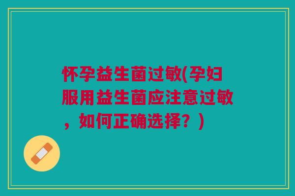 怀孕益生菌(孕妇服用益生菌应注意,如何正确选择?) 怀孕益生菌(孕妇服用益生菌应注意,如何正确选择?)