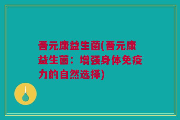 晋元康益生菌(晋元康益生菌:增强身体免疫力的自然选择)